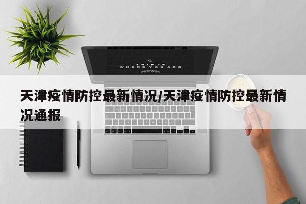 天津疫情防控最新情况/天津疫情防控最新情况通报