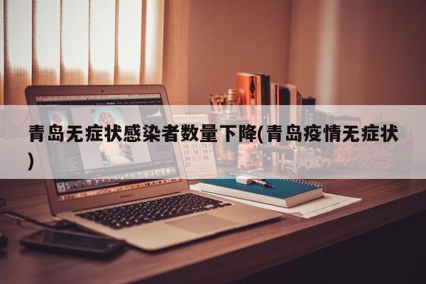 青岛无症状感染者数量下降(青岛疫情无症状)
