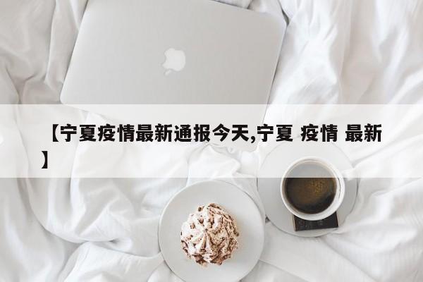 【宁夏疫情最新通报今天,宁夏 疫情 最新】