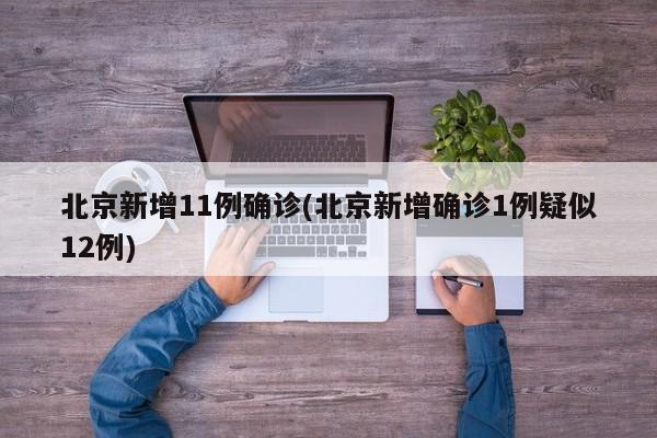 北京新增11例确诊(北京新增确诊1例疑似12例)