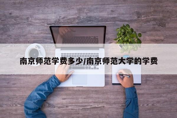 南京师范学费多少/南京师范大学的学费