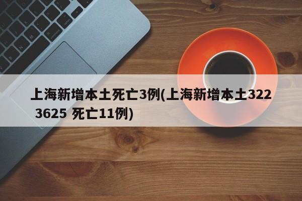 上海新增本土死亡3例(上海新增本土322 3625 死亡11例)