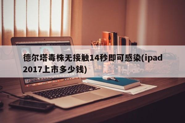 德尔塔毒株无接触14秒即可感染(ipad2017上市多少钱)