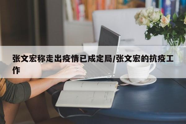 张文宏称走出疫情已成定局/张文宏的抗疫工作
