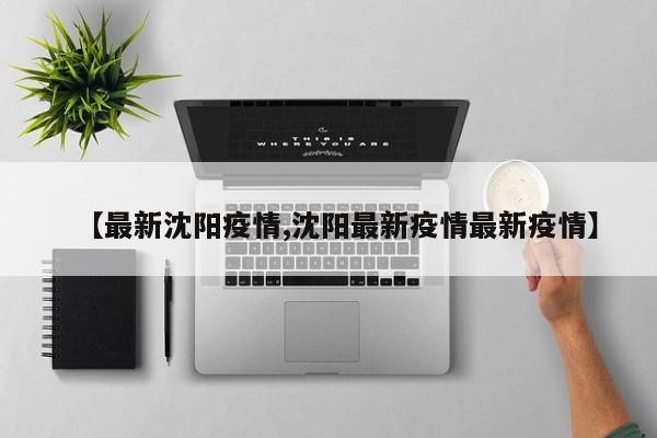 【最新沈阳疫情,沈阳最新疫情最新疫情】