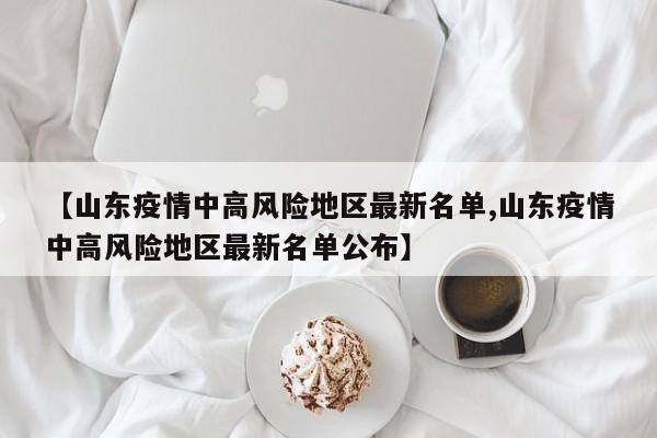 【山东疫情中高风险地区最新名单,山东疫情中高风险地区最新名单公布】