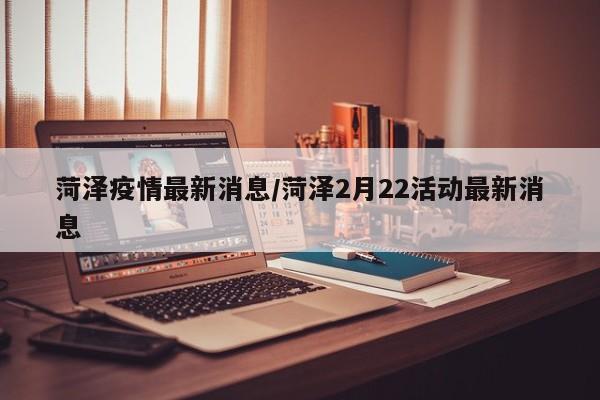 菏泽疫情最新消息/菏泽2月22活动最新消息