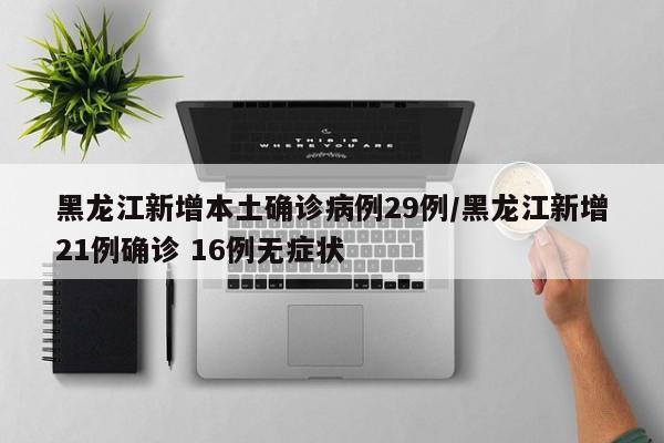 黑龙江新增本土确诊病例29例/黑龙江新增21例确诊 16例无症状