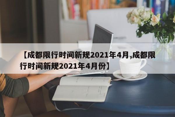 【成都限行时间新规2021年4月,成都限行时间新规2021年4月份】