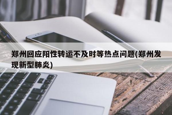 郑州回应阳性转运不及时等热点问题(郑州发现新型肺炎)