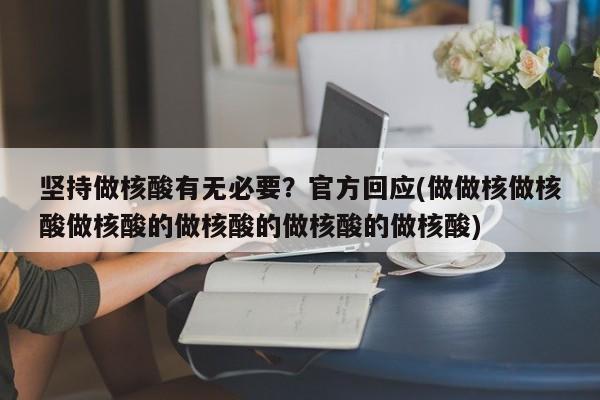 坚持做核酸有无必要?官方回应(做做核做核酸做核酸的做核酸的做核酸的做核酸)