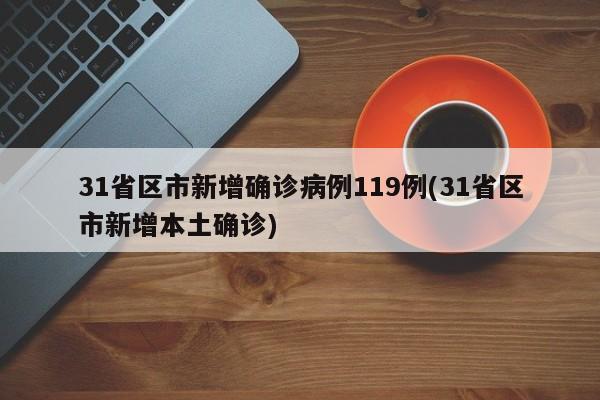 31省区市新增确诊病例119例(31省区市新增本土确诊)