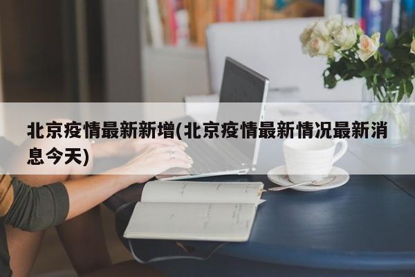 北京疫情最新新增(北京疫情最新情况最新消息今天)