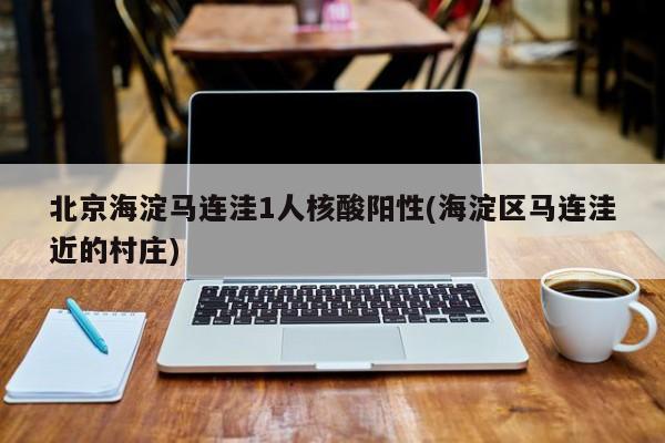 北京海淀马连洼1人核酸阳性(海淀区马连洼近的村庄)