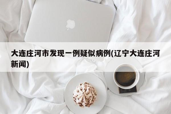 大连庄河市发现一例疑似病例(辽宁大连庄河新闻)