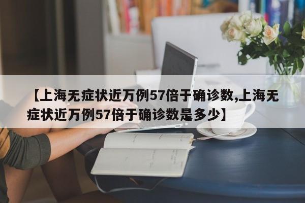 【上海无症状近万例57倍于确诊数,上海无症状近万例57倍于确诊数是多少】