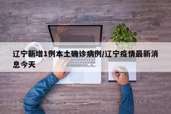 辽宁新增1例本土确诊病例/辽宁疫情最新消息今天