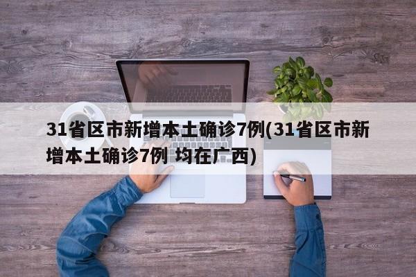 31省区市新增本土确诊7例(31省区市新增本土确诊7例 均在广西)